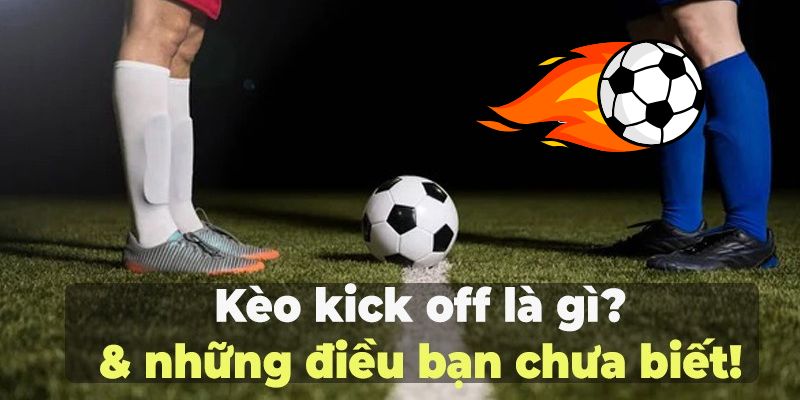 Kèo kick off là gì? Hướng dẫn chi tiết và phân tích tỷ lệ tại Kubet