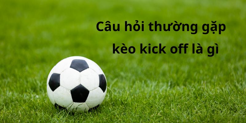 Câu hỏi thường gặp và giải đáp về kèo kick off là gì tại Kubet